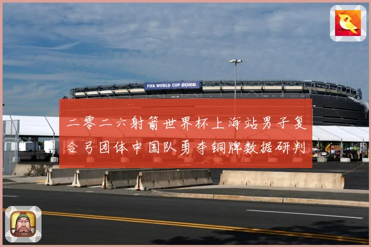 二零二六射箭世界杯上海站男子复合弓团体中国队勇夺铜牌数据研判-深度解析