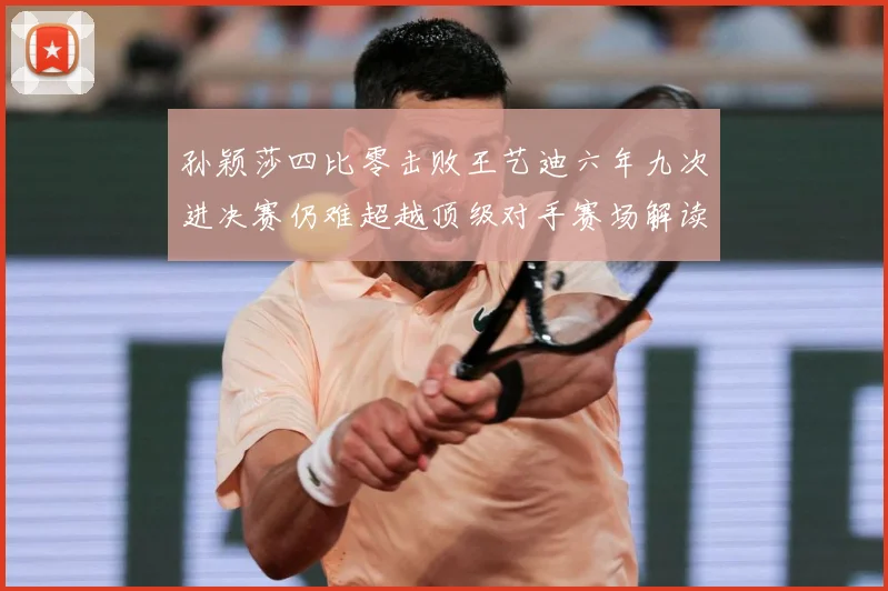 孙颖莎四比零击败王艺迪六年九次进决赛仍难超越顶级对手赛场解读-深度解析