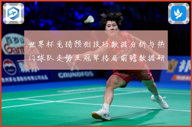 世界杯竞猜预测技巧数据分析与热门球队走势及冠军格局前瞻数据研判-深度解析