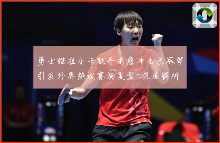 勇士瞄准小卡联手老詹冲击总冠军引发外界热议赛场复盘-深度解析
