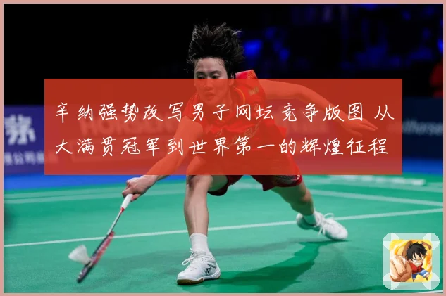辛纳强势改写男子网坛竞争版图 从大满贯冠军到世界第一的辉煌征程-深度解析