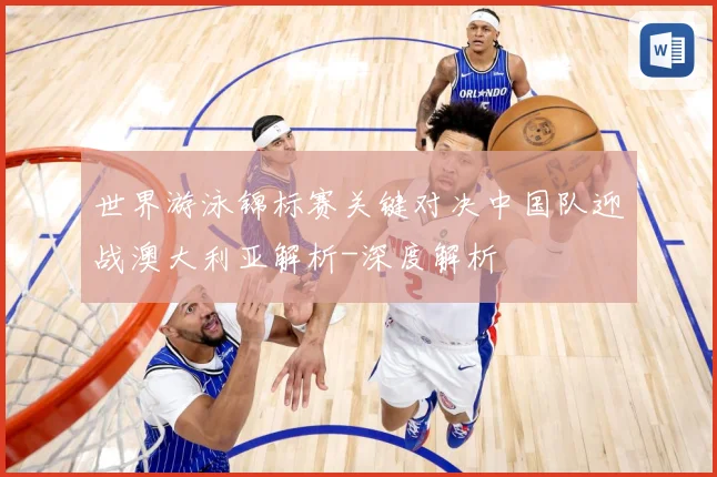世界游泳锦标赛关键对决中国队迎战澳大利亚解析-深度解析