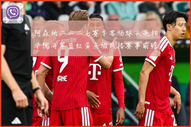 阿森纳二六二七赛季客场球衣亮相学院海军蓝红黄点缀风格赛事前瞻-深度解析