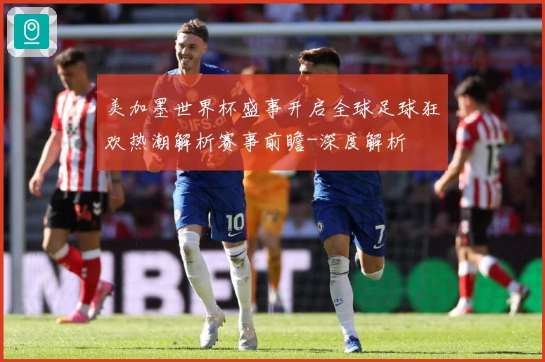 美加墨世界杯盛事开启全球足球狂欢热潮解析赛事前瞻-深度解析