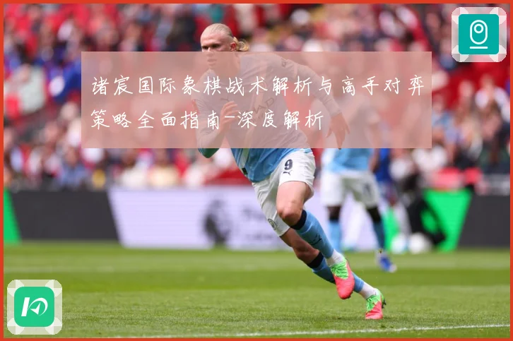 诸宸国际象棋战术解析与高手对弈策略全面指南-深度解析