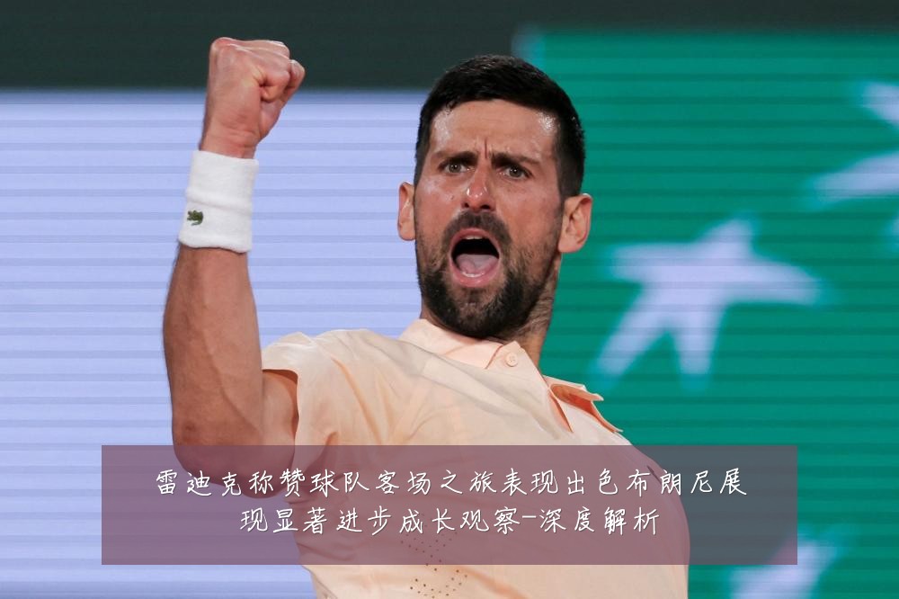 雷迪克称赞球队客场之旅表现出色布朗尼展现显著进步成长观察-深度解析