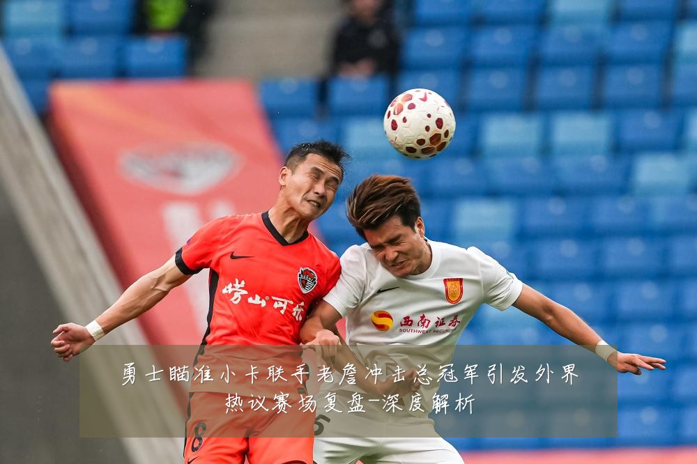 勇士瞄准小卡联手老詹冲击总冠军引发外界热议赛场复盘-深度解析