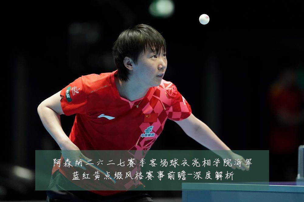 阿森纳二六二七赛季客场球衣亮相学院海军蓝红黄点缀风格赛事前瞻-深度解析
