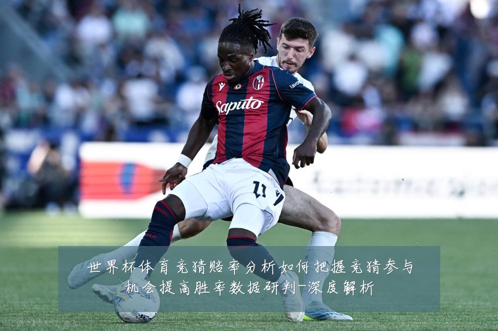 世界杯体育竞猜赔率分析如何把握竞猜参与机会提高胜率数据研判-深度解析