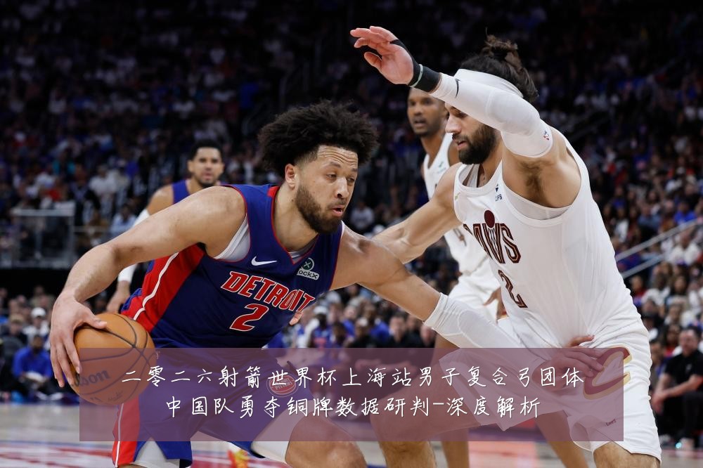 二零二六射箭世界杯上海站男子复合弓团体中国队勇夺铜牌数据研判-深度解析
